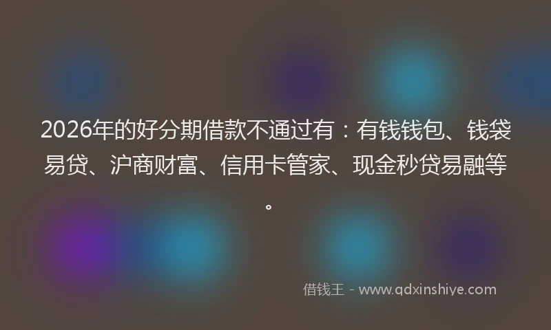 2026年的好分期借款不通过有：有钱钱包、钱袋易贷、沪商财富、信用卡管家、现金秒贷易融等。