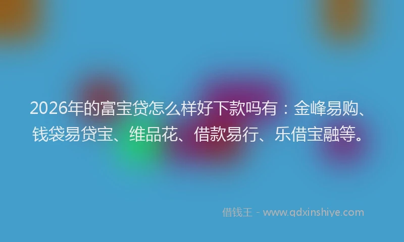 2026年的富宝贷怎么样好下款吗有:金峰易购、钱袋易贷宝、维品花、借款易行、乐借宝融等。