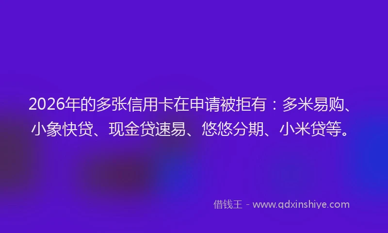 2026年的多张信用卡在申请被拒有：多米易购、小象快贷、现金贷速易、悠悠分期、小米贷等。