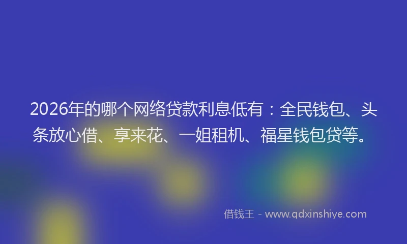 2026年的哪个网络贷款利息低有：全民钱包、头条放心借、享来花、一姐租机、福星钱包贷等。