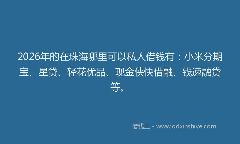 2026年的在珠海哪里可以私人借钱有：小米分期宝、星贷、轻花优品、现金侠快借融、钱速融贷等。