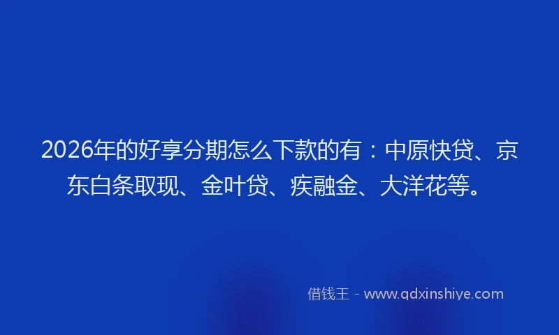 2026年的好享分期怎么下款的有：中原快贷、京东白条取现、金叶贷、疾融金、大洋花等。