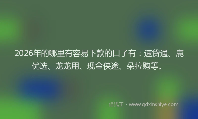 2026年的哪里有容易下款的口子有：速贷通、鹿优选、龙龙用、现金侠途、朵拉购等。