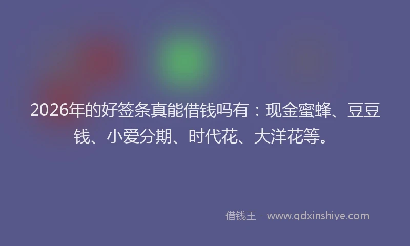 2026年的好签条真能借钱吗有：现金蜜蜂、豆豆钱、小爱分期、时代花、大洋花等。