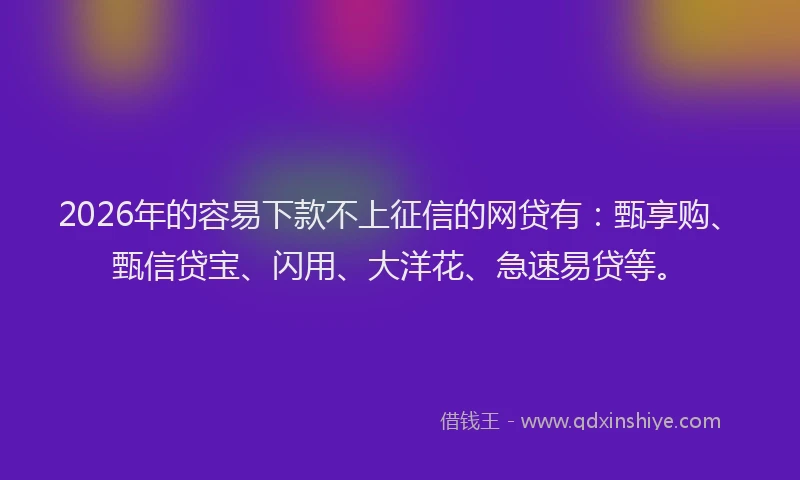 2026年的容易下款不上征信的网贷有：甄享购、甄信贷宝、闪用、大洋花、急速易贷等。