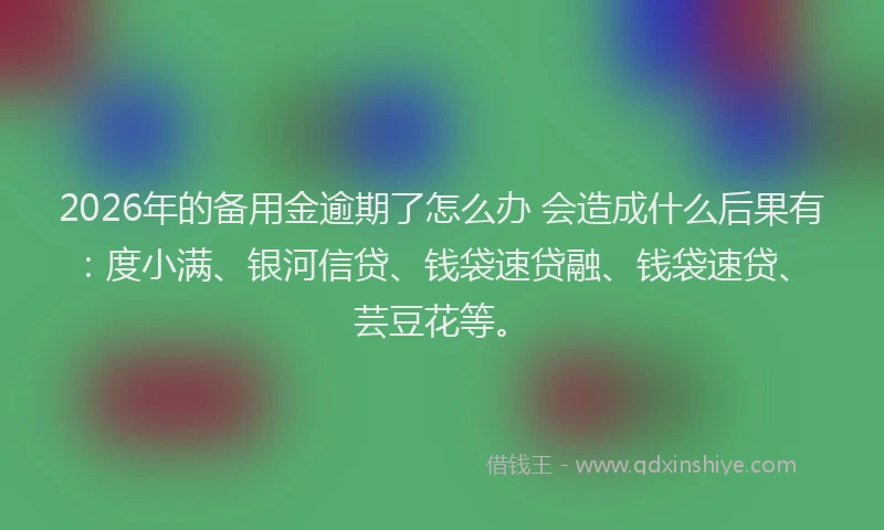 2026年的备用金逾期了怎么办 会造成什么后果有：度小满、银河信贷、钱袋速贷融、钱袋速贷、芸豆花等。