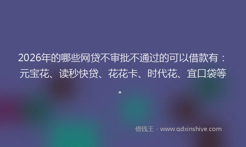2026年的哪些网贷不审批不通过的可以借款有：元宝花、读秒快贷、花花卡、时代花、宜口袋等。