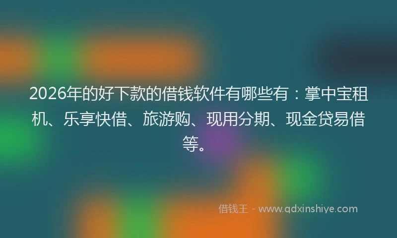 2026年的好下款的借钱软件有哪些有：掌中宝租机、乐享快借、旅游购、现用分期、现金贷易借等。