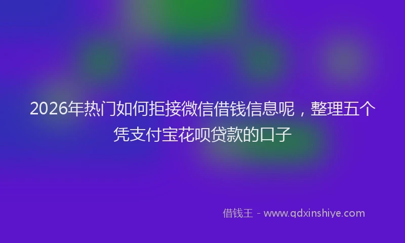 2026年热门如何拒接微信借钱信息呢，整理五个凭支付宝花呗贷款的口子