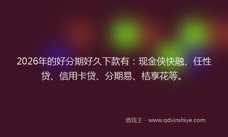 2026年的好分期好久下款有：现金侠快融、任性贷、信用卡贷、分期易、桔享花等。