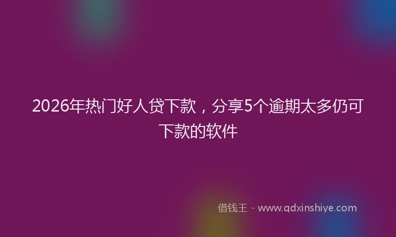 2026年热门好人贷下款，分享5个逾期太多仍可下款的软件