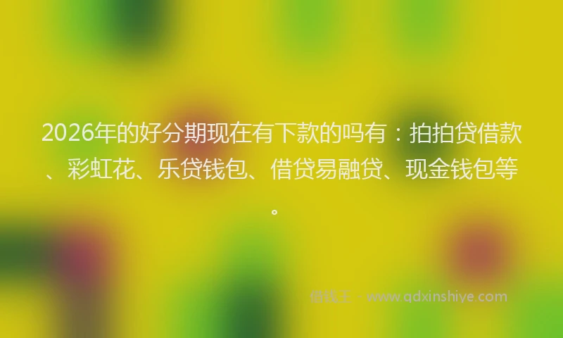 2026年的好分期现在有下款的吗有：拍拍贷借款、彩虹花、乐贷钱包、借贷易融贷、现金钱包等。