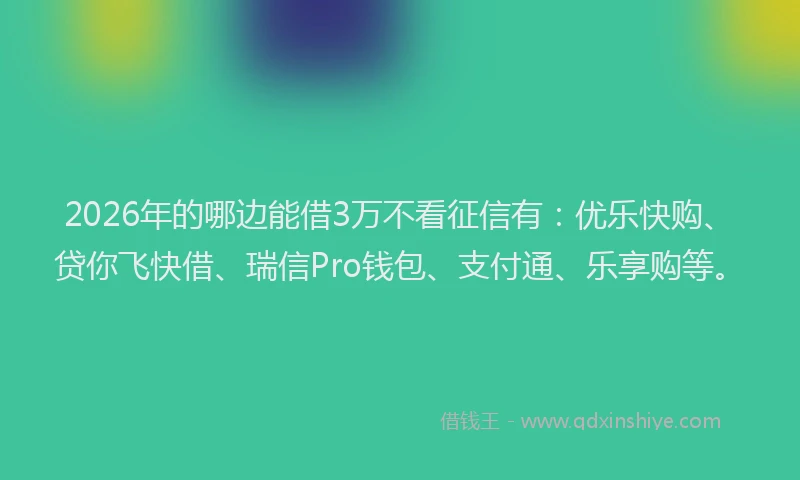 2026年的哪边能借3万不看征信有：优乐快购、贷你飞快借、瑞信Pro钱包、支付通、乐享购等。