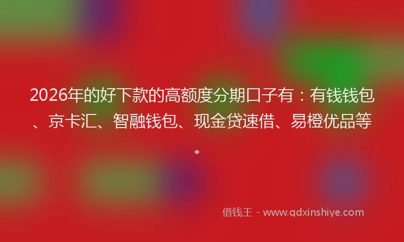 2026年的好下款的高额度分期口子有：有钱钱包、京卡汇、智融钱包、现金贷速借、易橙优品等。