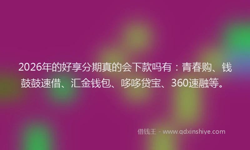 2026年的好享分期真的会下款吗有：青春购、钱鼓鼓速借、汇金钱包、哆哆贷宝、360速融等。