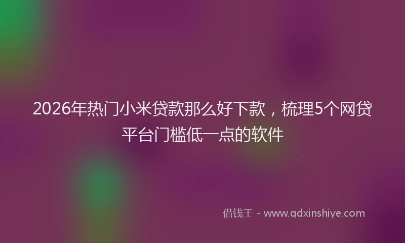 2026年热门小米贷款那么好下款，梳理5个网贷平台门槛低一点的软件