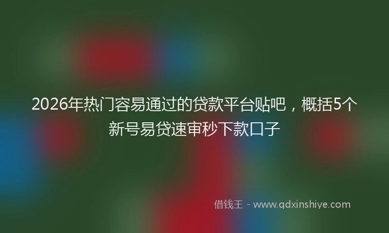 2026年热门容易通过的贷款平台贴吧，概括5个新号易贷速审秒下款口子