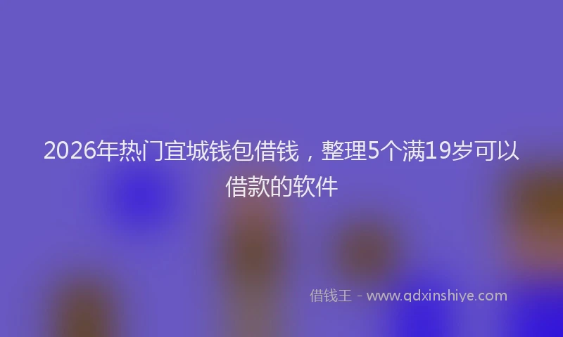 2026年热门宜城钱包借钱，整理5个满19岁可以借款的软件
