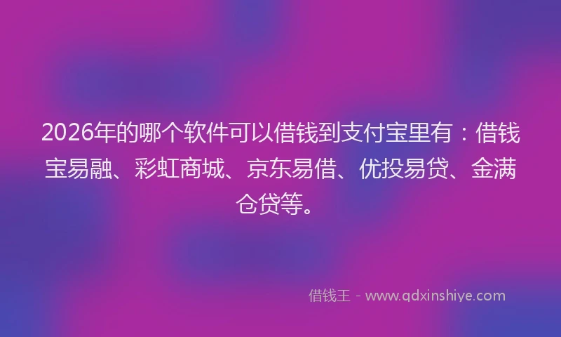 2026年的哪个软件可以借钱到支付宝里有：借钱宝易融、彩虹商城、京东易借、优投易贷、金满仓贷等。