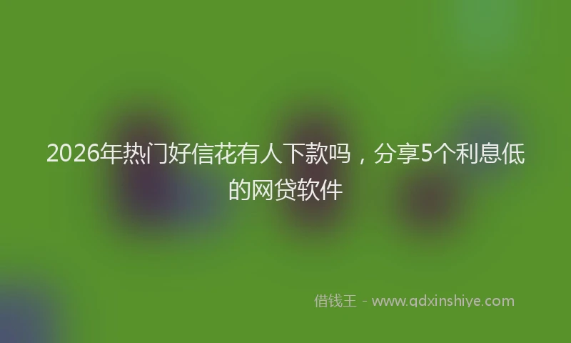 2026年热门好信花有人下款吗，分享5个利息低的网贷软件