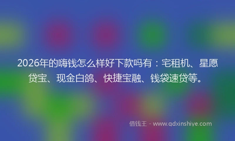 2026年的嗨钱怎么样好下款吗有：宅租机、星愿贷宝、现金白鸽、快捷宝融、钱袋速贷等。