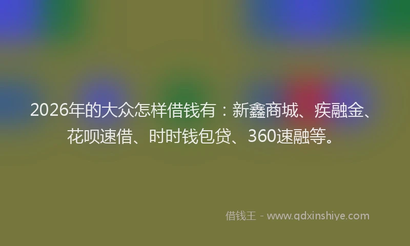 2026年的大众怎样借钱有：新鑫商城、疾融金、花呗速借、时时钱包贷、360速融等。