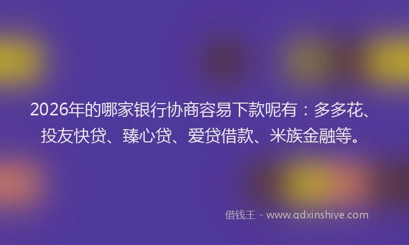 2026年的哪家银行协商容易下款呢有：多多花、投友快贷、臻心贷、爱贷借款、米族金融等。