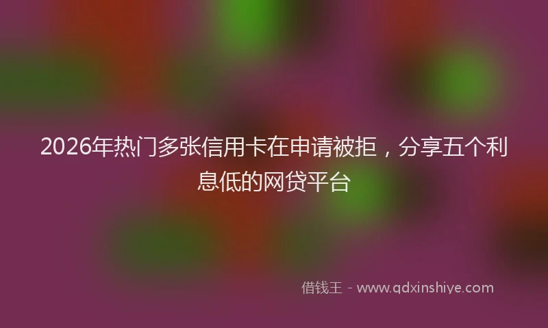 2026年热门多张信用卡在申请被拒，分享五个利息低的网贷平台