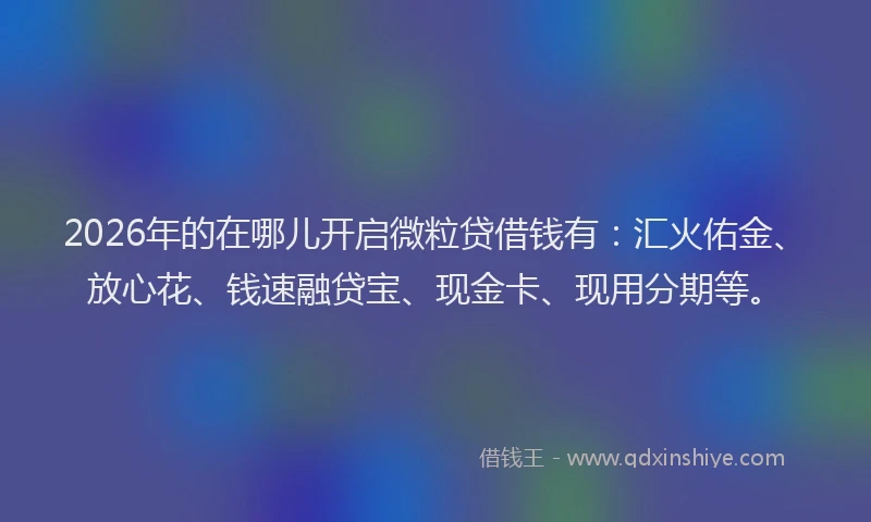 2026年的在哪儿开启微粒贷借钱有：汇火佑金、放心花、钱速融贷宝、现金卡、现用分期等。