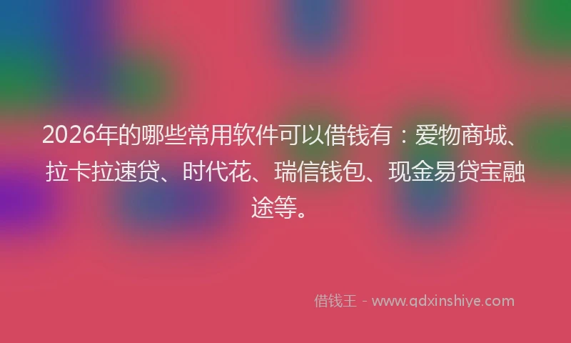 2026年的哪些常用软件可以借钱有：爱物商城、拉卡拉速贷、时代花、瑞信钱包、现金易贷宝融途等。