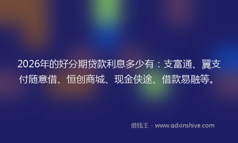 2026年的好分期贷款利息多少有：支富通、翼支付随意借、恒创商城、现金侠途、借款易融等。