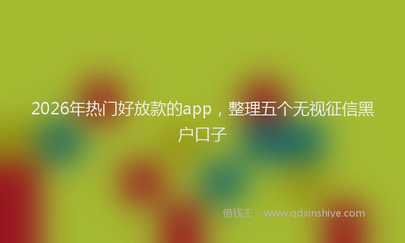 2026年热门好放款的app，整理五个无视征信黑户口子