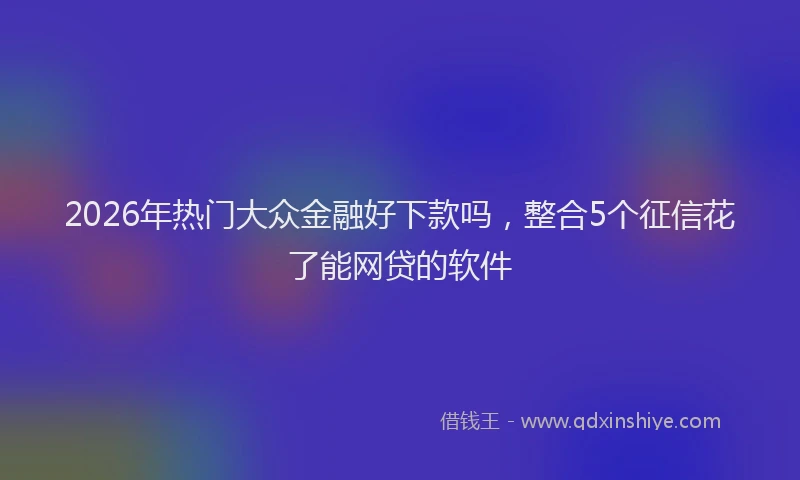 2026年热门大众金融好下款吗，整合5个征信花了能网贷的软件