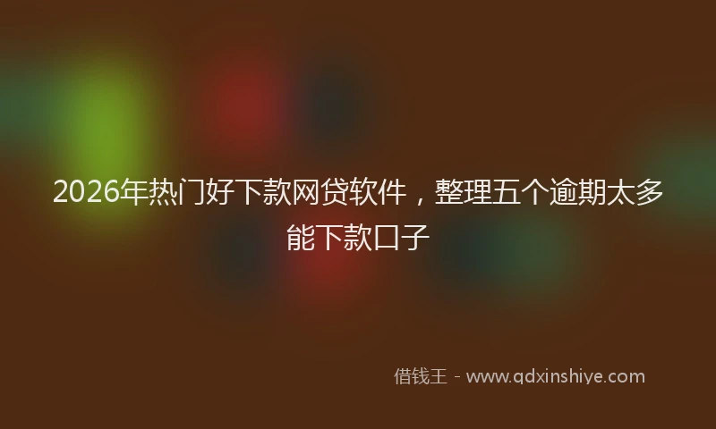 2026年热门好下款网贷软件，整理五个逾期太多能下款口子