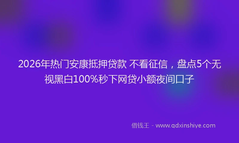 2026年热门安康抵押贷款 不看征信，盘点5个无视黑白100%秒下网贷小额夜间口子