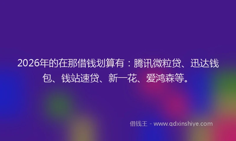 2026年的在那借钱划算有：腾讯微粒贷、迅达钱包、钱站速贷、新一花、爱鸿森等。