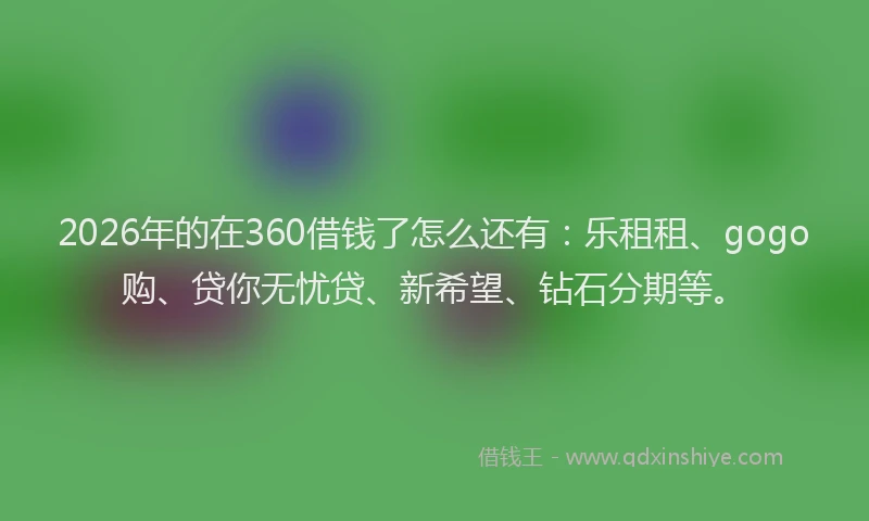 2026年的在360借钱了怎么还有：乐租租、gogo购、贷你无忧贷、新希望、钻石分期等。