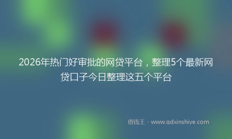 2026年热门好审批的网贷平台，整理5个最新网贷口子今日整理这五个平台