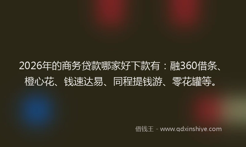 2026年的商务贷款哪家好下款有：融360借条、橙心花、钱速达易、同程提钱游、零花罐等。