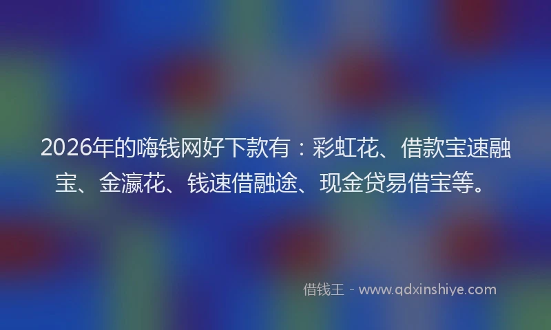 2026年的嗨钱网好下款有：彩虹花、借款宝速融宝、金瀛花、钱速借融途、现金贷易借宝等。