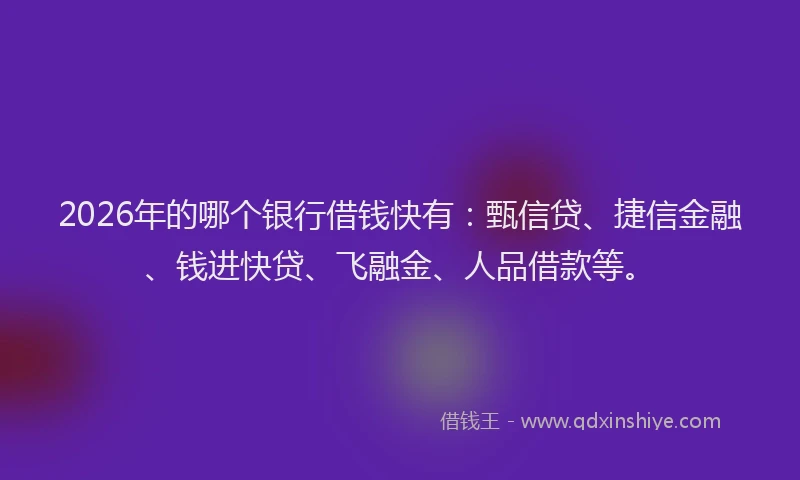2026年的哪个银行借钱快有：甄信贷、捷信金融、钱进快贷、飞融金、人品借款等。