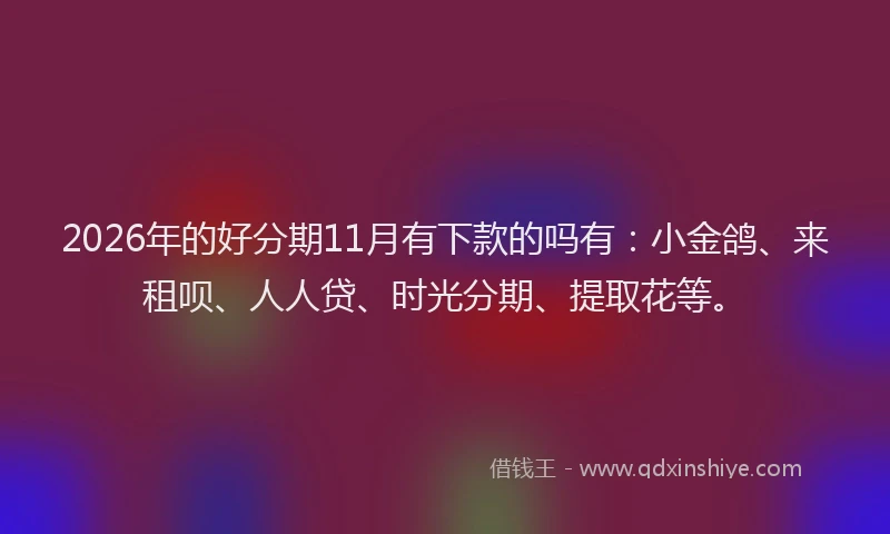 2026年的好分期11月有下款的吗有：小金鸽、来租呗、人人贷、时光分期、提取花等。