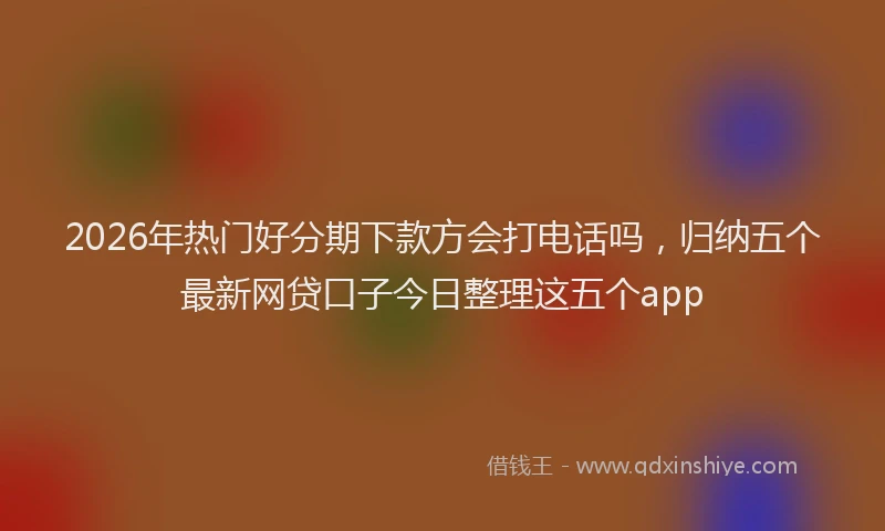 2026年热门好分期下款方会打电话吗，归纳五个最新网贷口子今日整理这五个app