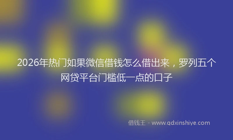 2026年热门如果微信借钱怎么借出来,罗列五个网贷平台门槛低一点的口子