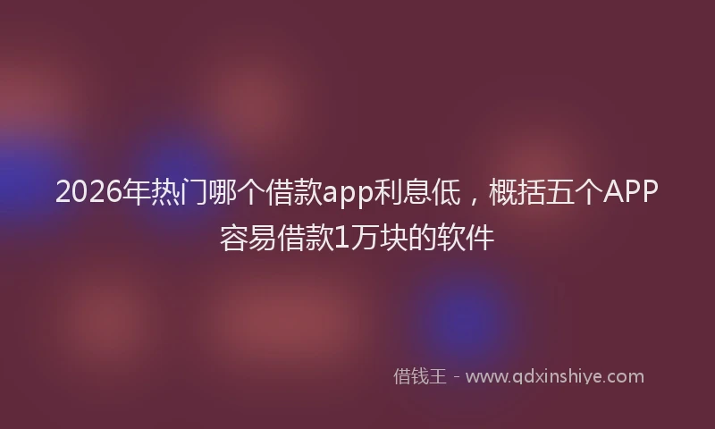 2026年热门哪个借款app利息低，概括五个APP容易借款1万块的软件