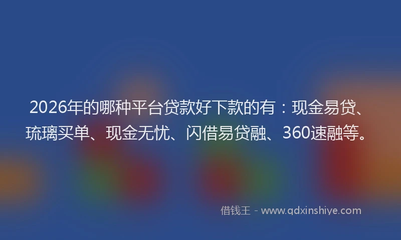 2026年的哪种平台贷款好下款的有：现金易贷、琉璃买单、现金无忧、闪借易贷融、360速融等。