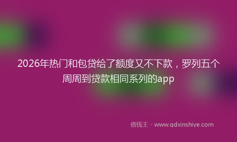 2026年热门和包贷给了额度又不下款，罗列五个周周到贷款相同系列的app