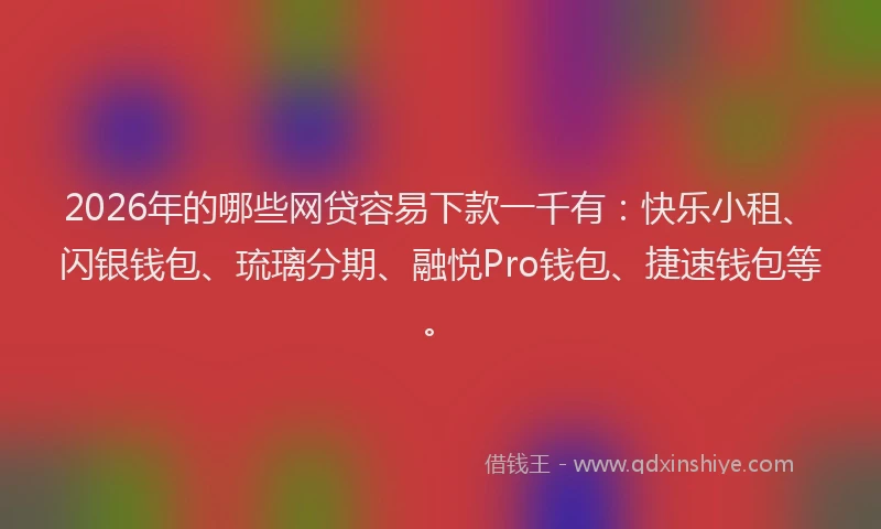 2026年的哪些网贷容易下款一千有：快乐小租、闪银钱包、琉璃分期、融悦Pro钱包、捷速钱包等。