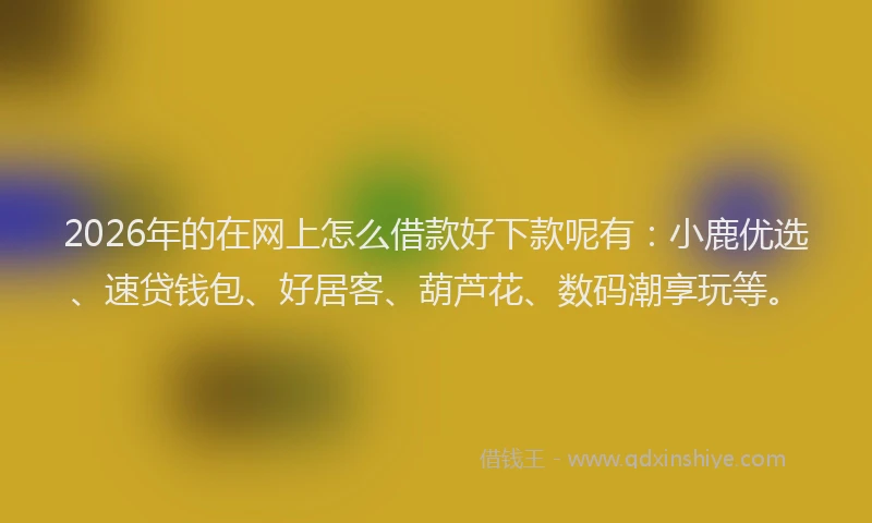 2026年的在网上怎么借款好下款呢有：小鹿优选、速贷钱包、好居客、葫芦花、数码潮享玩等。