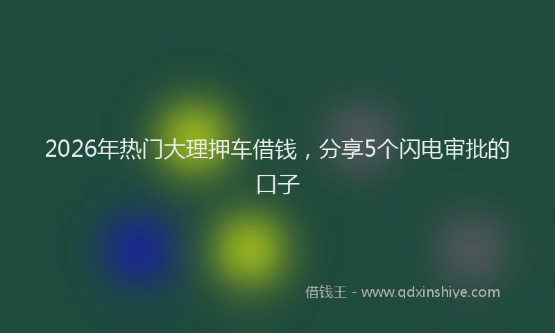 2026年热门大理押车借钱，分享5个闪电审批的口子